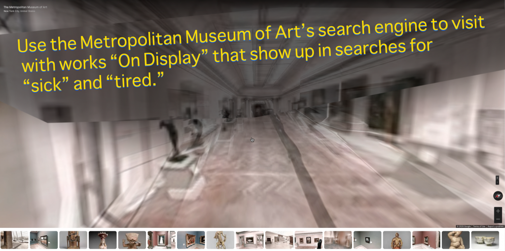 a screen capture of a Google culture virtual exploration of the Metropolitan Museum of Art. It is is a rather blurry and strangely double-exposed image. The score reads: Use the Metropolitan Museum of Art's search engine to visit with works "On Display" that show up in searches for "sick" and "tired."